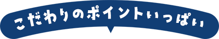 こだわりのポイントいっぱい