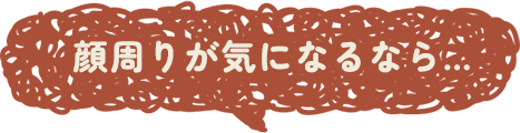 顔周りが気になるなら…