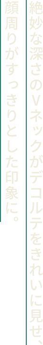 絶妙な深さのⅤネックがデコルテをきれいに見せ、顔周りがすっきりとした印象に。