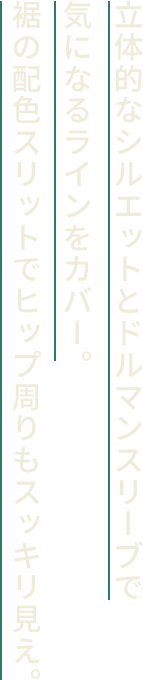 立体的なシルエットとドルマンスリーブで気になるラインをカバー。裾の配色スリットでヒップ周りもスッキリ見え。