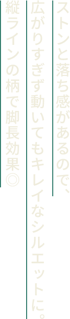 ストンと落ち感があるので、広がりすぎず動いてもキレイなシルエットに。縦ラインの柄で脚長効果◎