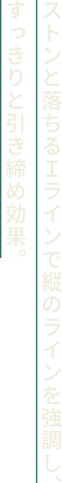 ストンと落ちるＩラインで縦のラインを強調し、すっきりと引き締め効果。