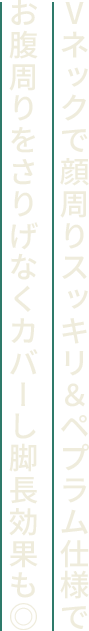 Ⅴネックで顔周りスッキリ＆ペプラム仕様でお腹周りをさりげなくカバーし脚長効果も◎