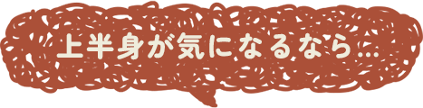 上半身が気になるなら…