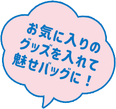 お気に入りのグッズを入れて魅せバッグに！