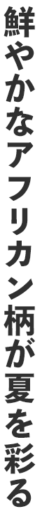 鮮やかなアフリカン柄が夏を彩る
