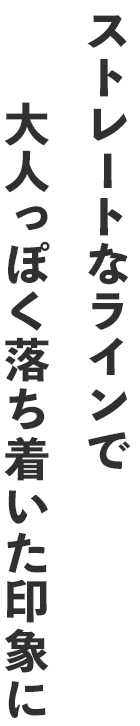 ストレートなラインで大人っぽく落ち着いた印象に
